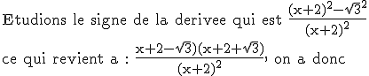 3$\textrm Etudions le signe de la derivee qui est \frac{(x+2)^2-\sqrt{3}^2}{(x+2)^2}\\ce qui revient a : \frac{x+2-\sqrt{3})(x+2+\sqrt{3})}{(x+2)^2}, on a donc 